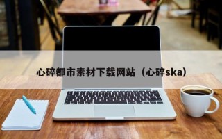 齐齐哈尔心碎都市素材下载网站（心碎ska）
